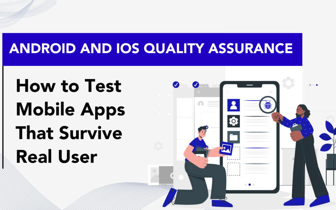 Android and iOS Quality Assurance: How to Test Mobile Apps That Survive Real Users